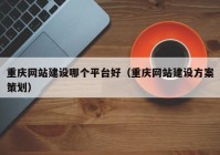 重庆网站建设哪个平台好（重庆网站建设方案策划）