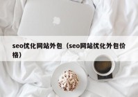 seo优化网站外包（seo网站优化外包价格）