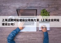 上海正规网站建设公司有几家（上海企业网站建设公司）