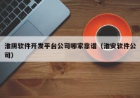淮阴软件开发平台公司哪家靠谱（淮安软件公司）